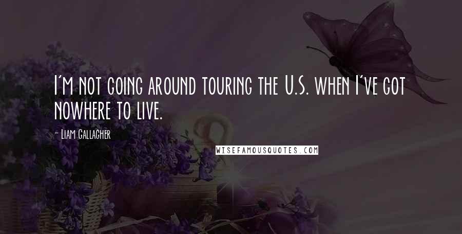 Liam Gallagher Quotes: I'm not going around touring the U.S. when I've got nowhere to live.