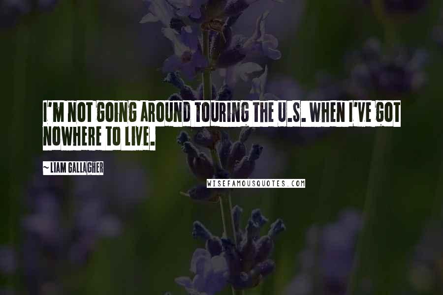 Liam Gallagher Quotes: I'm not going around touring the U.S. when I've got nowhere to live.