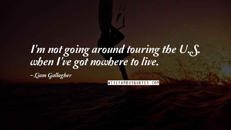 Liam Gallagher Quotes: I'm not going around touring the U.S. when I've got nowhere to live.