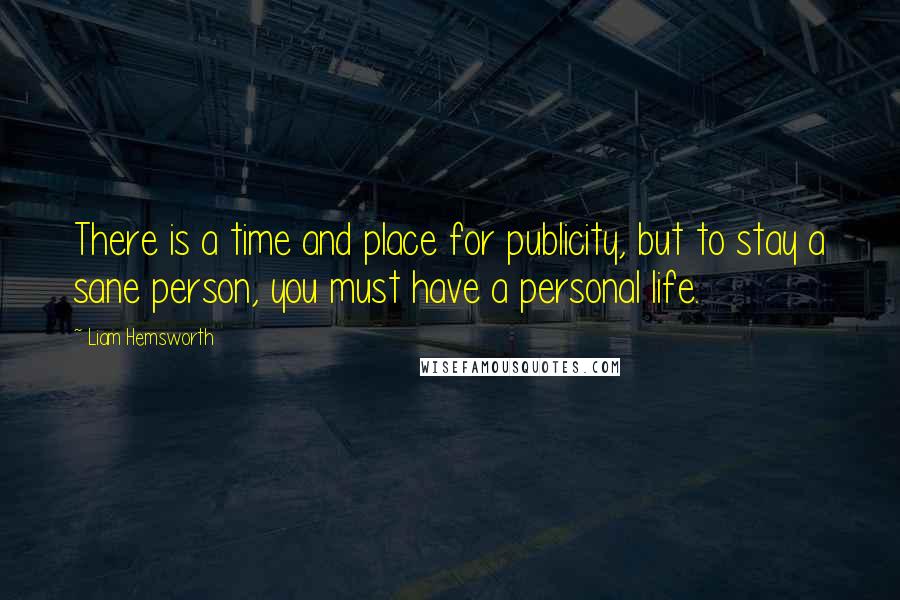 Liam Hemsworth Quotes: There is a time and place for publicity, but to stay a sane person, you must have a personal life.