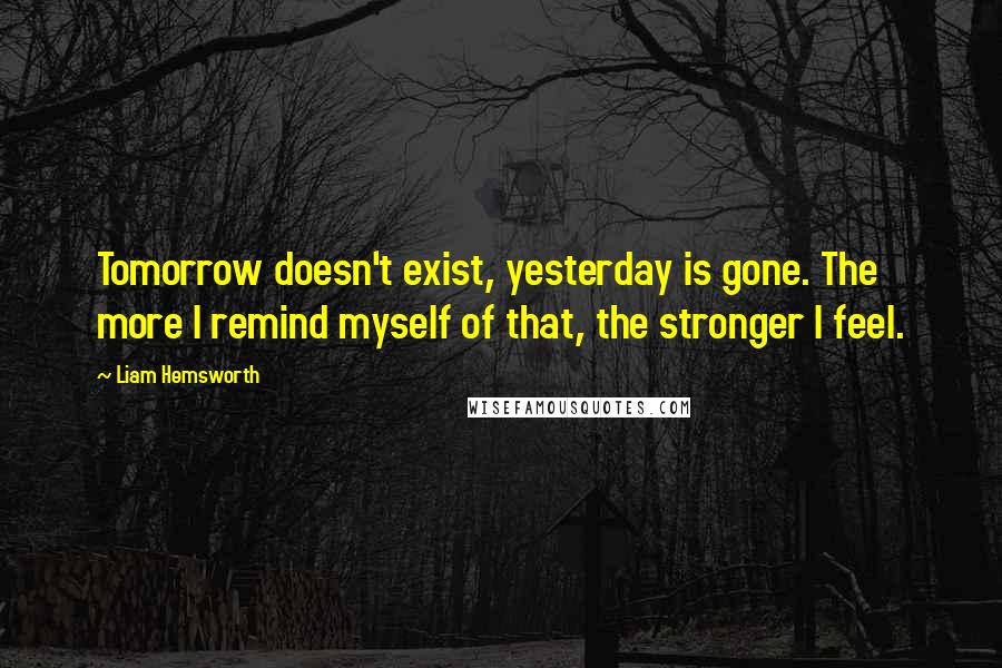 Liam Hemsworth Quotes: Tomorrow doesn't exist, yesterday is gone. The more I remind myself of that, the stronger I feel.