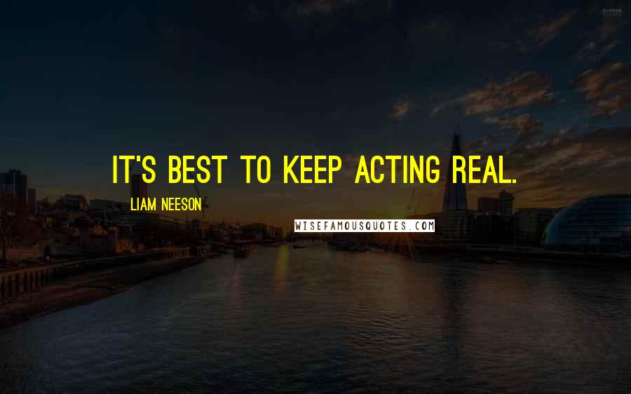 Liam Neeson Quotes: It's best to keep acting real.