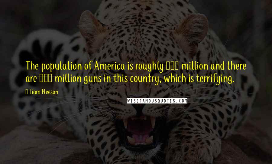 Liam Neeson Quotes: The population of America is roughly 300 million and there are 300 million guns in this country, which is terrifying.