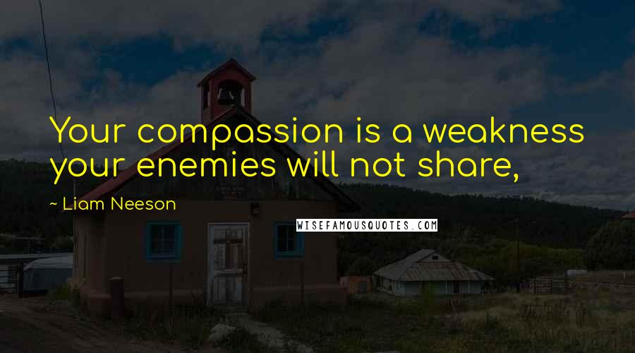 Liam Neeson Quotes: Your compassion is a weakness your enemies will not share,