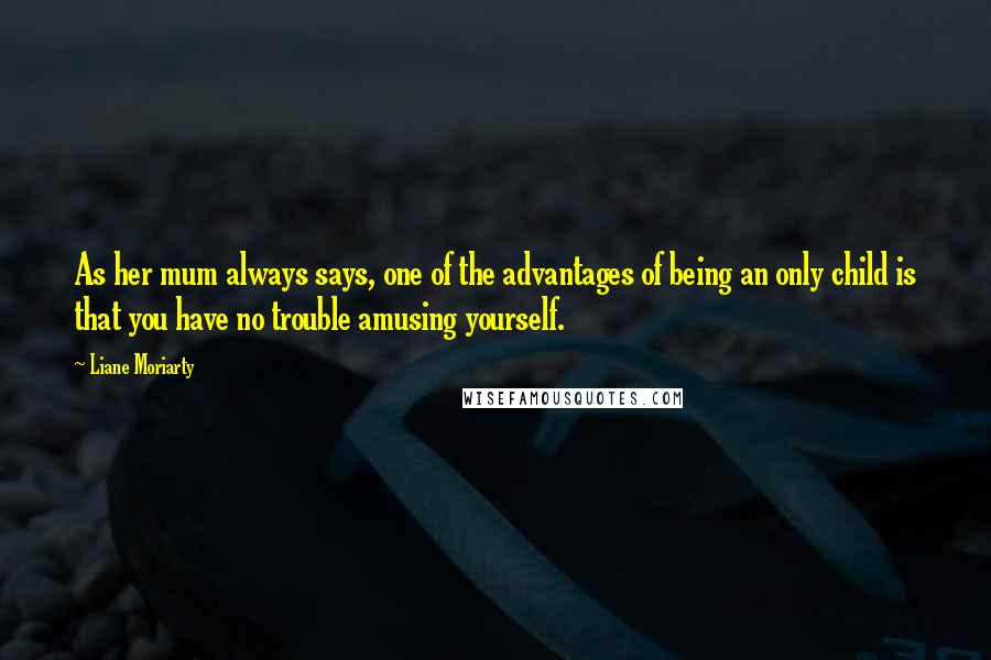Liane Moriarty Quotes: As her mum always says, one of the advantages of being an only child is that you have no trouble amusing yourself.