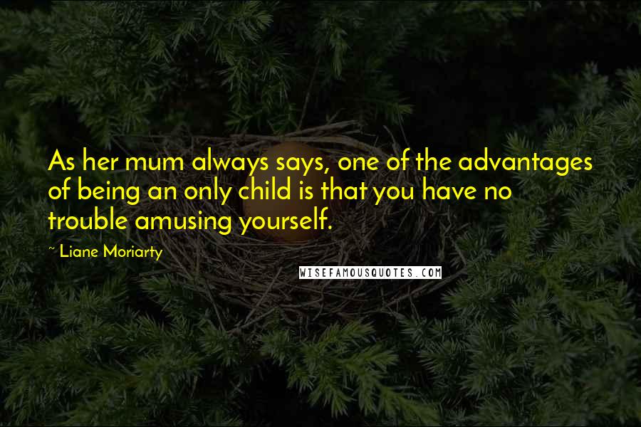 Liane Moriarty Quotes: As her mum always says, one of the advantages of being an only child is that you have no trouble amusing yourself.