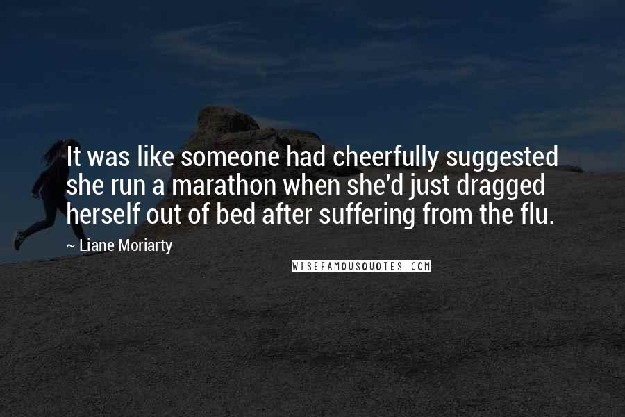 Liane Moriarty Quotes: It was like someone had cheerfully suggested she run a marathon when she'd just dragged herself out of bed after suffering from the flu.