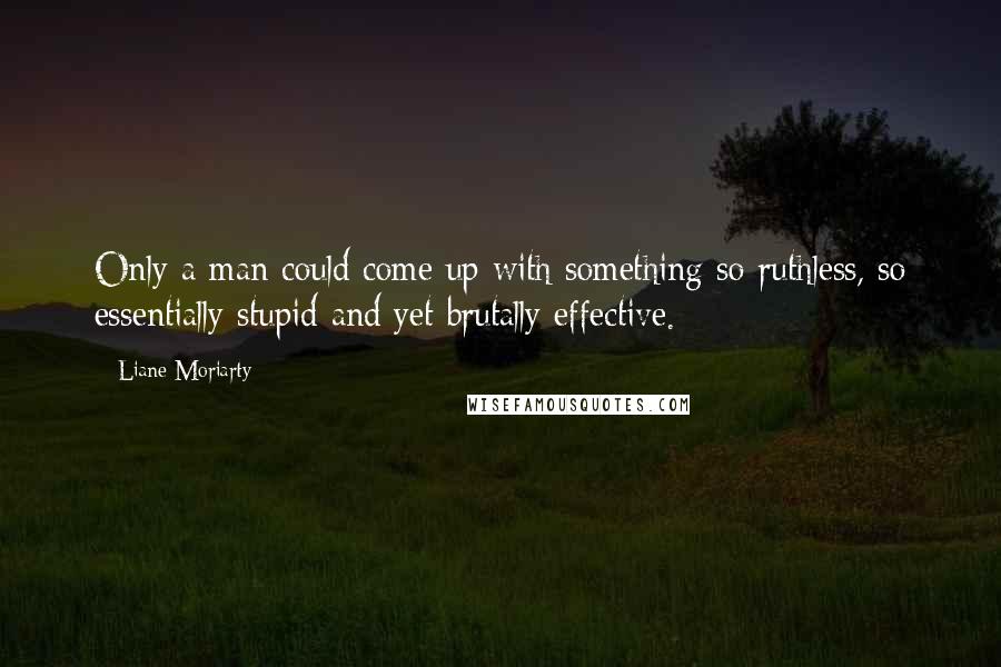 Liane Moriarty Quotes: Only a man could come up with something so ruthless, so essentially stupid and yet brutally effective.