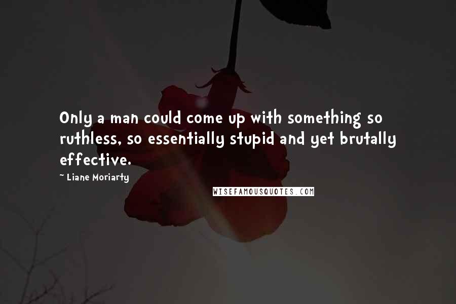 Liane Moriarty Quotes: Only a man could come up with something so ruthless, so essentially stupid and yet brutally effective.