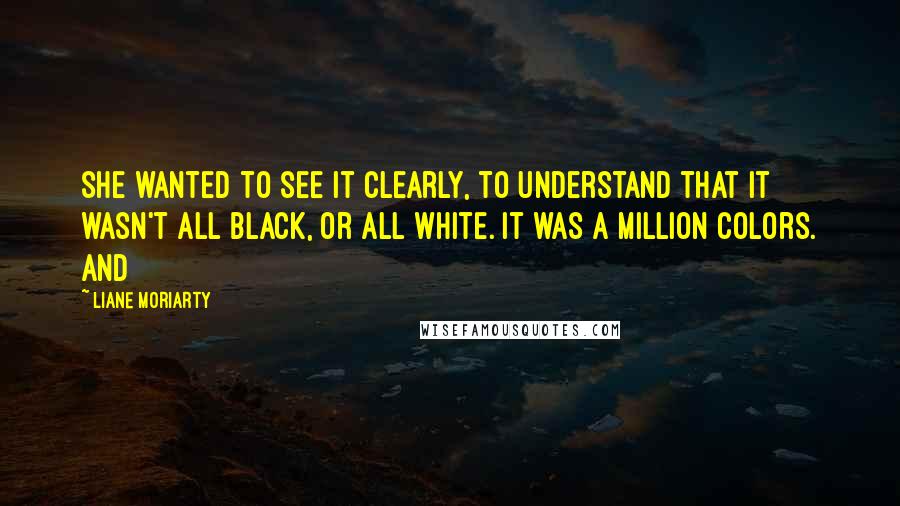 Liane Moriarty Quotes: She wanted to see it clearly, to understand that it wasn't all black, or all white. It was a million colors. And