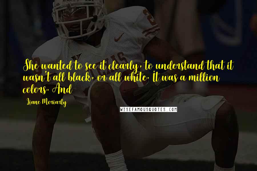 Liane Moriarty Quotes: She wanted to see it clearly, to understand that it wasn't all black, or all white. It was a million colors. And