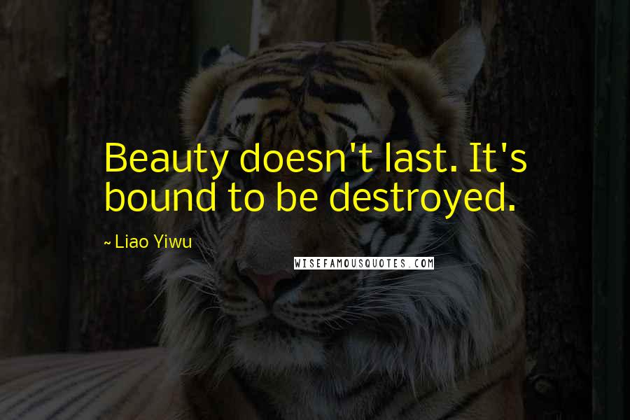 Liao Yiwu Quotes: Beauty doesn't last. It's bound to be destroyed.