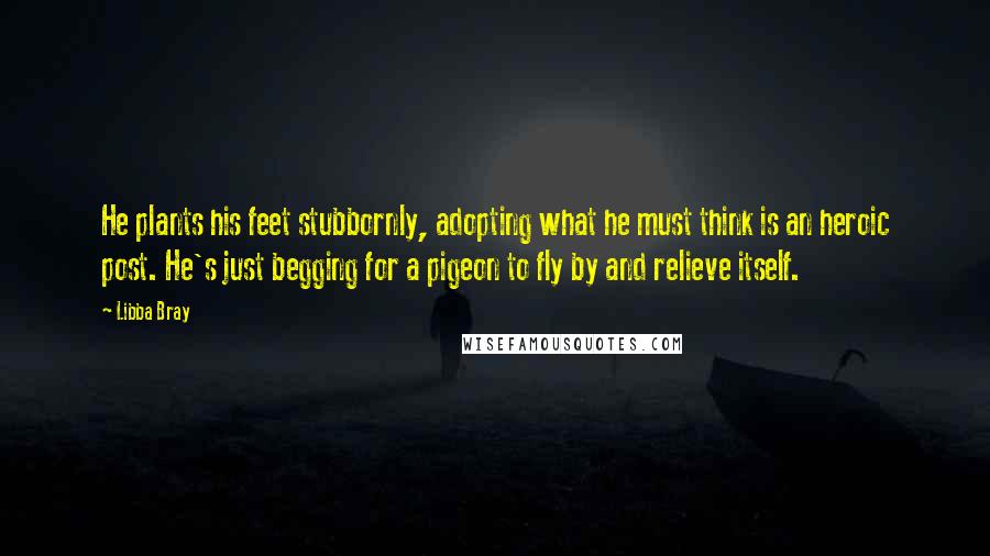 Libba Bray Quotes: He plants his feet stubbornly, adopting what he must think is an heroic post. He's just begging for a pigeon to fly by and relieve itself.