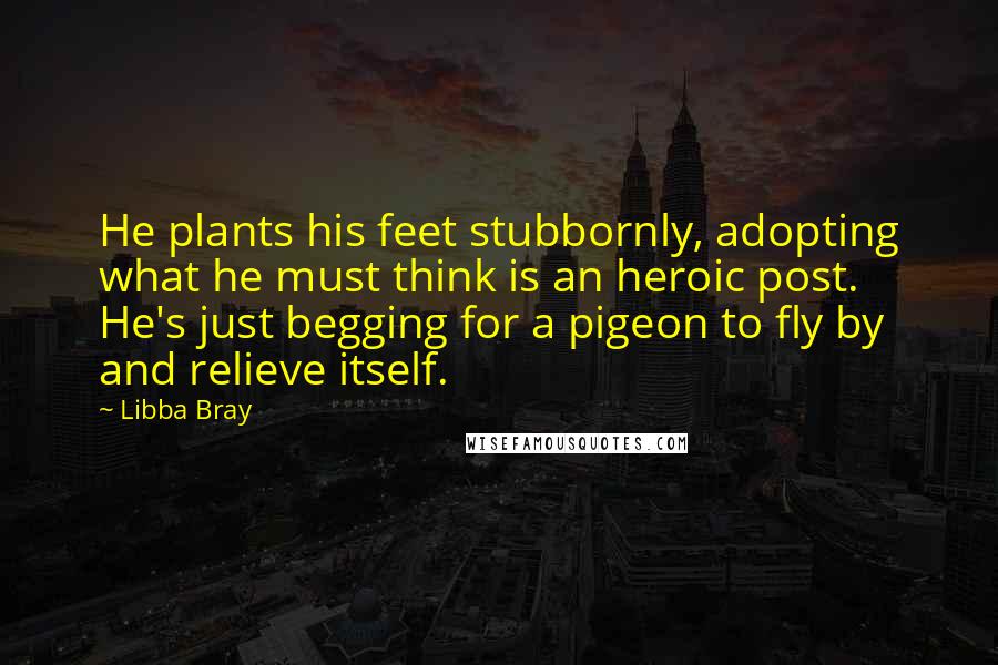 Libba Bray Quotes: He plants his feet stubbornly, adopting what he must think is an heroic post. He's just begging for a pigeon to fly by and relieve itself.