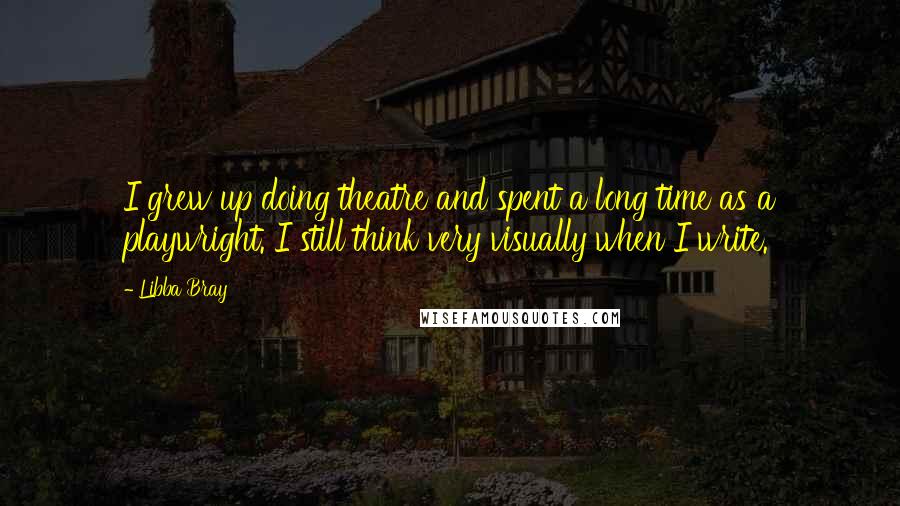 Libba Bray Quotes: I grew up doing theatre and spent a long time as a playwright. I still think very visually when I write.