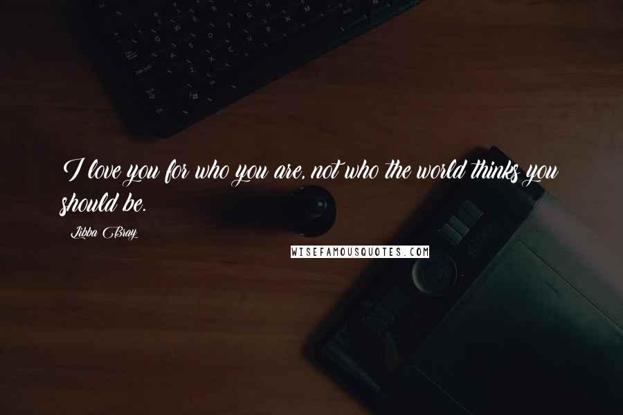 Libba Bray Quotes: I love you for who you are, not who the world thinks you should be.