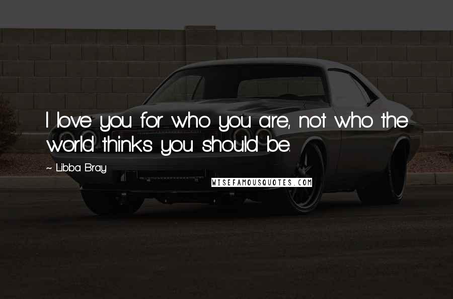 Libba Bray Quotes: I love you for who you are, not who the world thinks you should be.