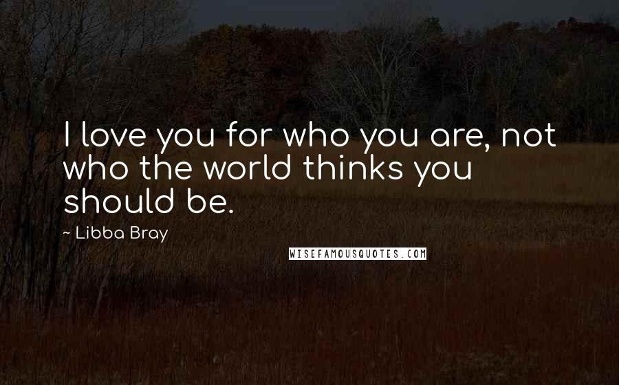 Libba Bray Quotes: I love you for who you are, not who the world thinks you should be.