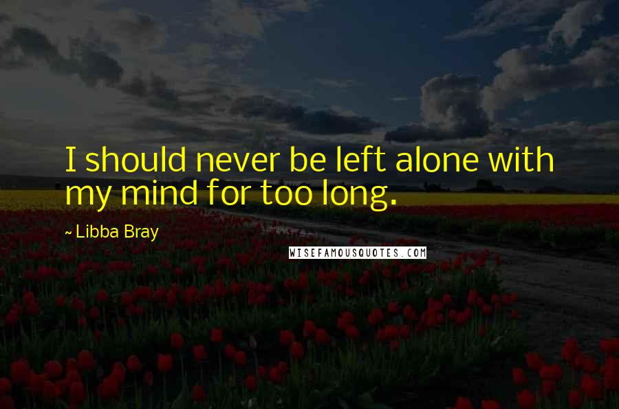 Libba Bray Quotes: I should never be left alone with my mind for too long.