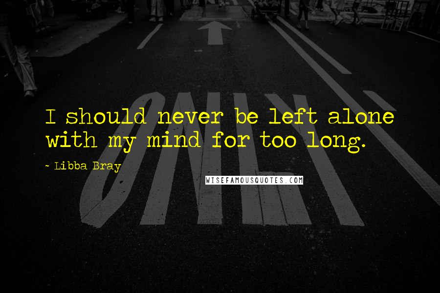 Libba Bray Quotes: I should never be left alone with my mind for too long.