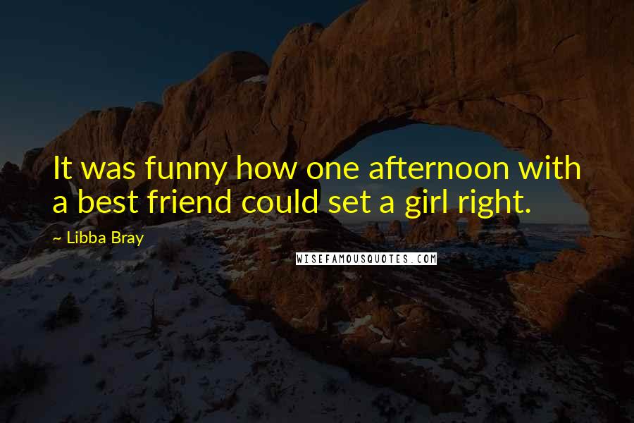 Libba Bray Quotes: It was funny how one afternoon with a best friend could set a girl right.