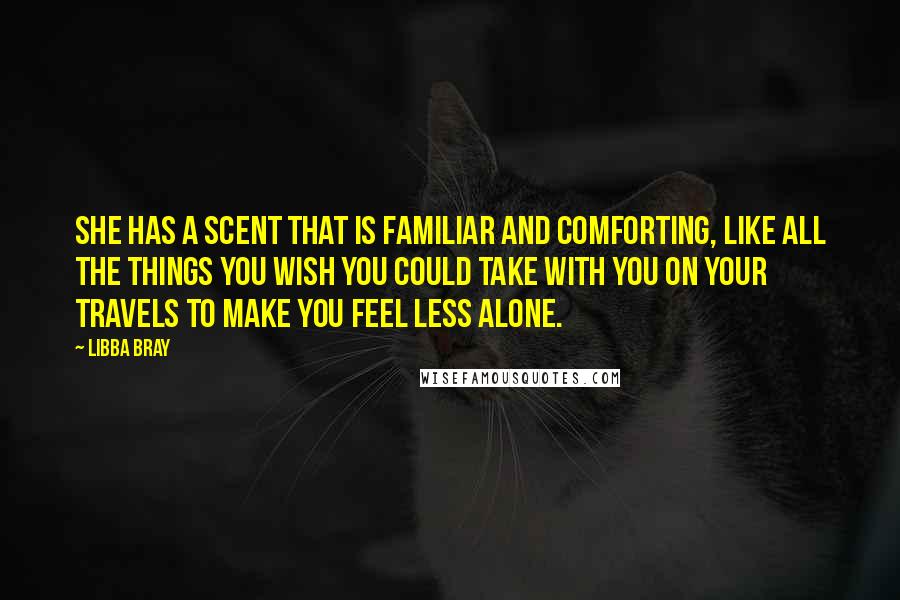 Libba Bray Quotes: She has a scent that is familiar and comforting, like all the things you wish you could take with you on your travels to make you feel less alone.