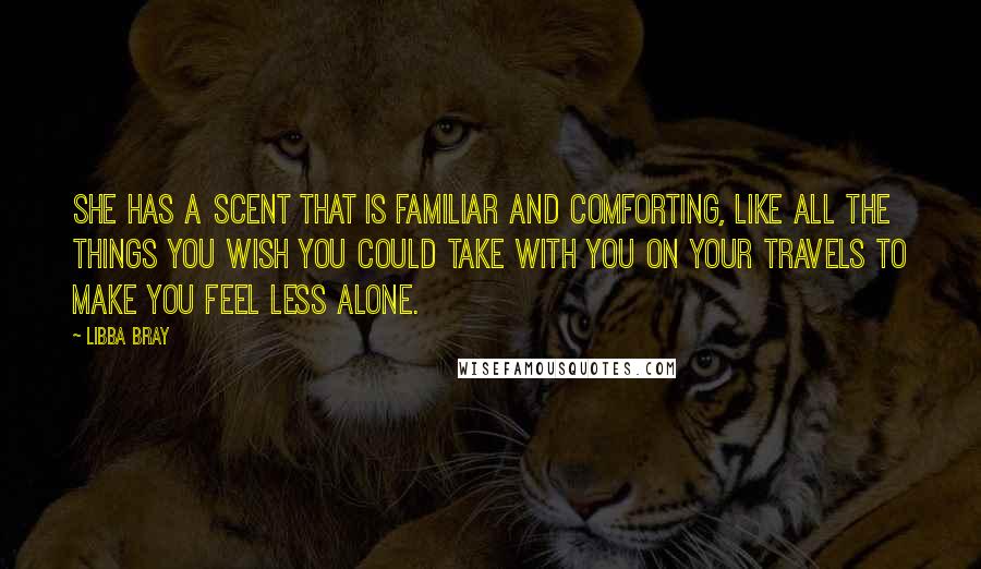 Libba Bray Quotes: She has a scent that is familiar and comforting, like all the things you wish you could take with you on your travels to make you feel less alone.