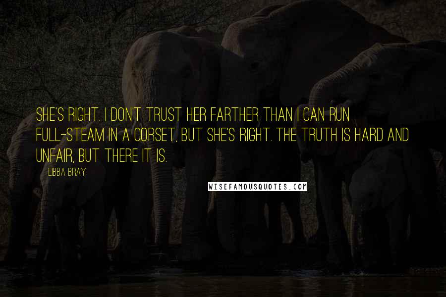 Libba Bray Quotes: She's right. I don't trust her farther than I can run full-steam in a corset, but she's right. The truth is hard and unfair, but there it is.