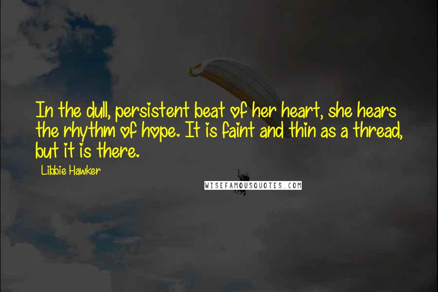 Libbie Hawker Quotes: In the dull, persistent beat of her heart, she hears the rhythm of hope. It is faint and thin as a thread, but it is there.