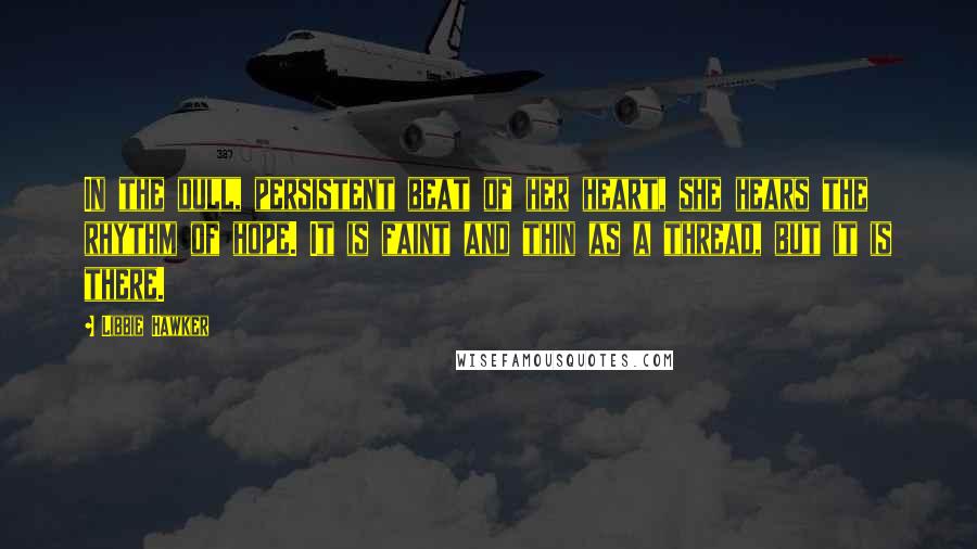 Libbie Hawker Quotes: In the dull, persistent beat of her heart, she hears the rhythm of hope. It is faint and thin as a thread, but it is there.