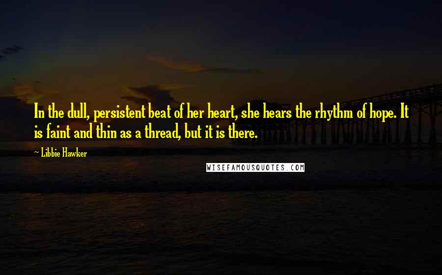 Libbie Hawker Quotes: In the dull, persistent beat of her heart, she hears the rhythm of hope. It is faint and thin as a thread, but it is there.