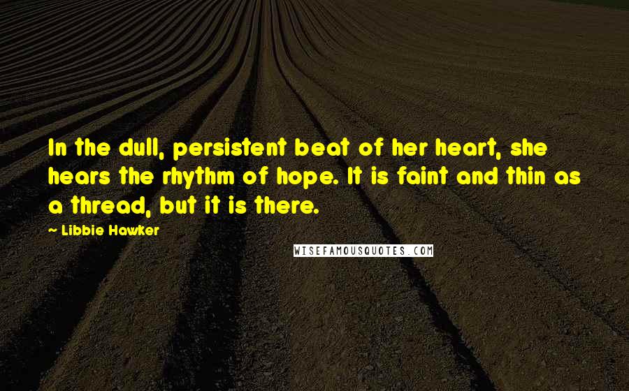 Libbie Hawker Quotes: In the dull, persistent beat of her heart, she hears the rhythm of hope. It is faint and thin as a thread, but it is there.