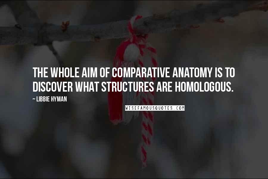 Libbie Hyman Quotes: The whole aim of comparative anatomy is to discover what structures are homologous.