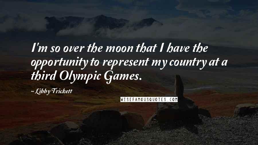 Libby Trickett Quotes: I'm so over the moon that I have the opportunity to represent my country at a third Olympic Games.