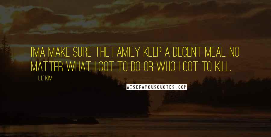 Lil' Kim Quotes: I'ma make sure the family keep a decent meal, no matter what I got to do or who I got to kill.