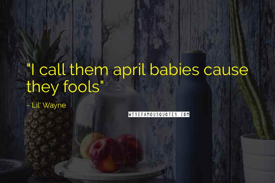 Lil' Wayne Quotes: "I call them april babies cause they fools"