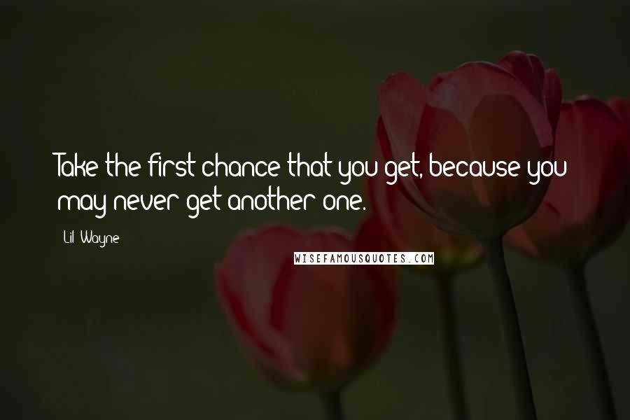 Lil' Wayne Quotes: Take the first chance that you get, because you may never get another one.