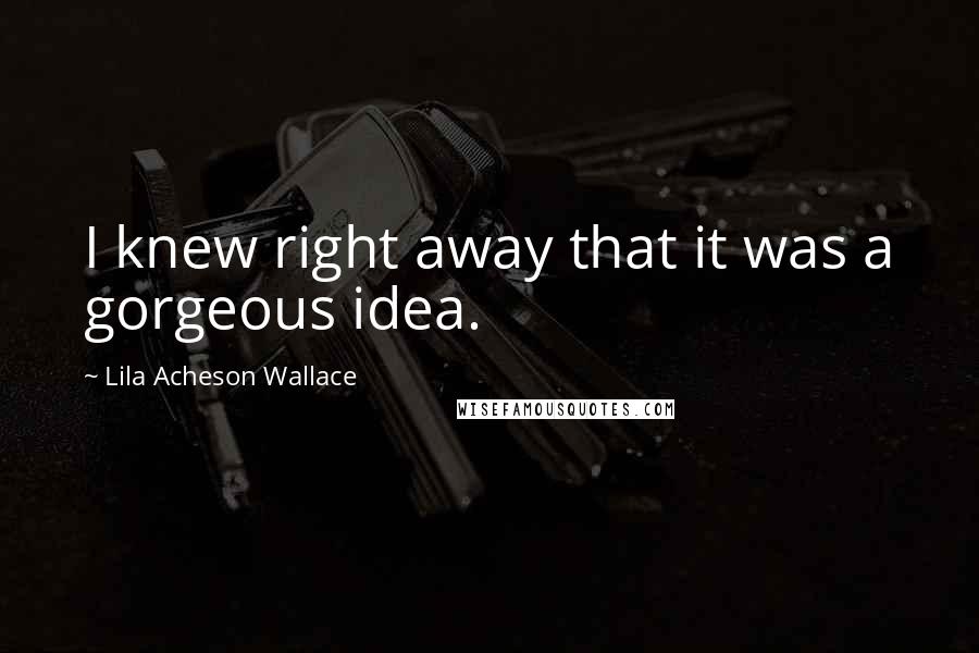 Lila Acheson Wallace Quotes: I knew right away that it was a gorgeous idea.