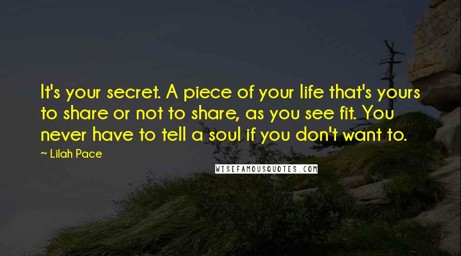 Lilah Pace Quotes: It's your secret. A piece of your life that's yours to share or not to share, as you see fit. You never have to tell a soul if you don't want to.