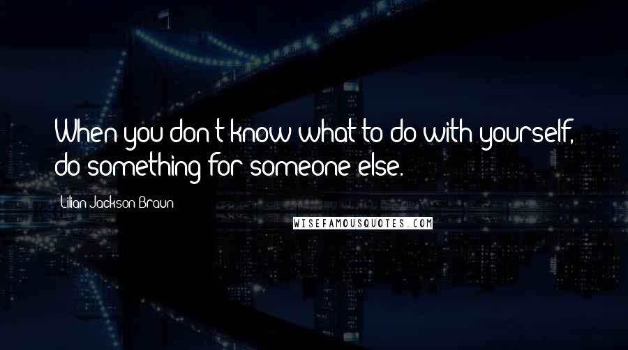 Lilian Jackson Braun Quotes: When you don't know what to do with yourself, do something for someone else.