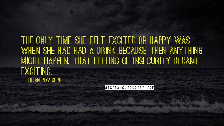 Lilian Pizzichini Quotes: The only time she felt excited or happy was when she had had a drink because then anything might happen. That feeling of insecurity became exciting.