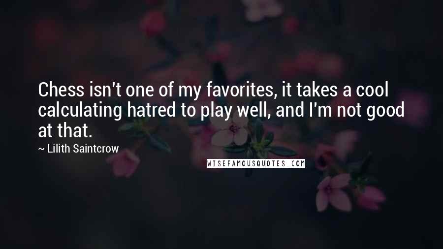 Lilith Saintcrow Quotes: Chess isn't one of my favorites, it takes a cool calculating hatred to play well, and I'm not good at that.