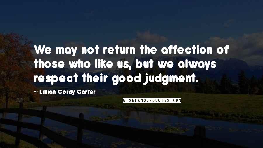 Lillian Gordy Carter Quotes: We may not return the affection of those who like us, but we always respect their good judgment.