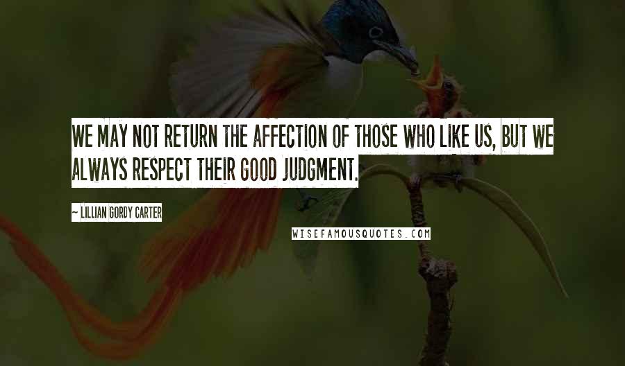 Lillian Gordy Carter Quotes: We may not return the affection of those who like us, but we always respect their good judgment.