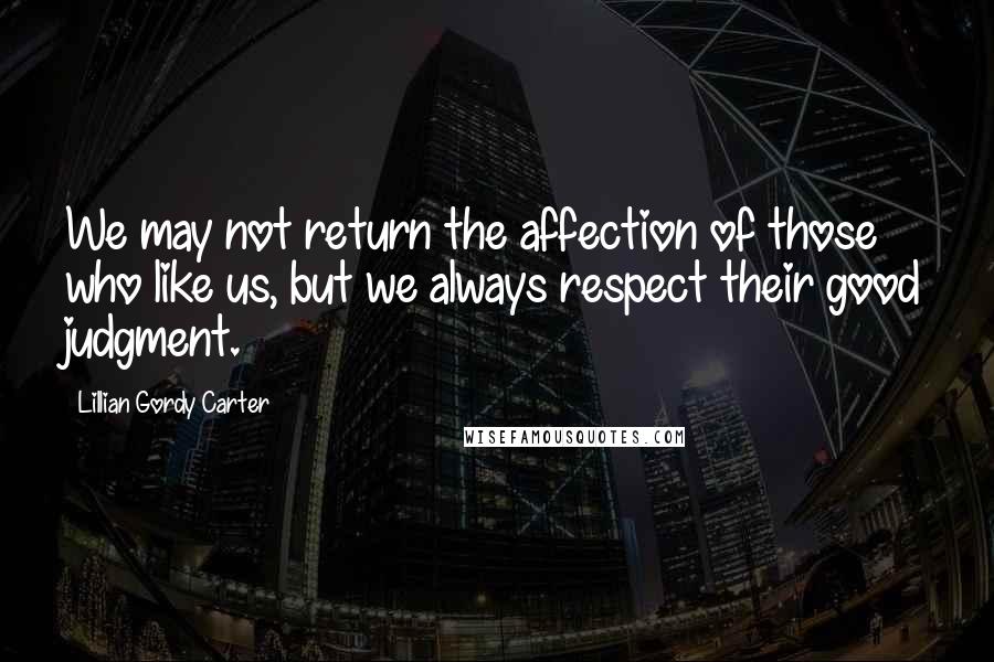 Lillian Gordy Carter Quotes: We may not return the affection of those who like us, but we always respect their good judgment.