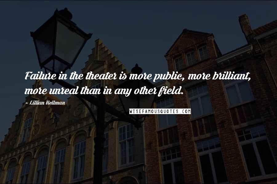 Lillian Hellman Quotes: Failure in the theater is more public, more brilliant, more unreal than in any other field.