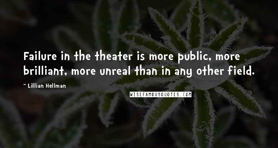 Lillian Hellman Quotes: Failure in the theater is more public, more brilliant, more unreal than in any other field.