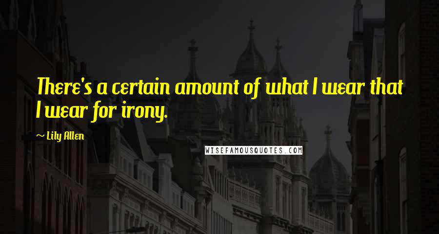 Lily Allen Quotes: There's a certain amount of what I wear that I wear for irony.