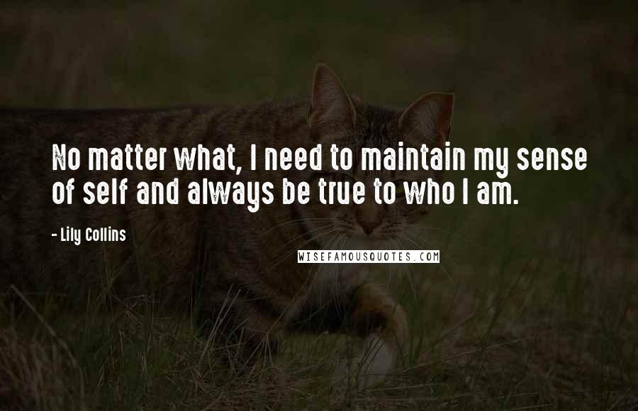 Lily Collins Quotes: No matter what, I need to maintain my sense of self and always be true to who I am.