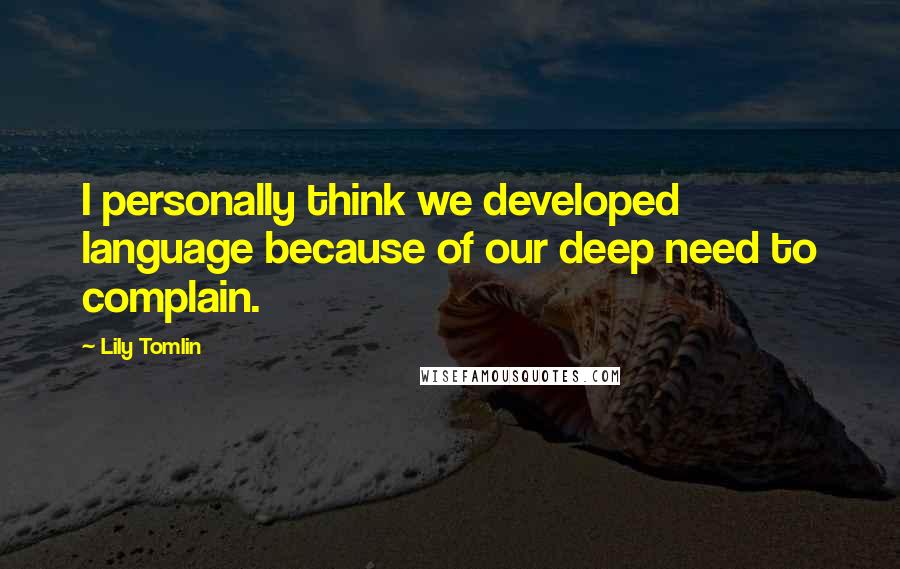 Lily Tomlin Quotes: I personally think we developed language because of our deep need to complain.